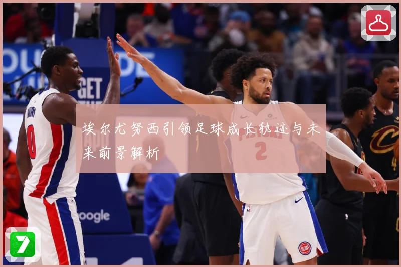 埃尔尤努西引领足球成长轨迹与未来前景解析