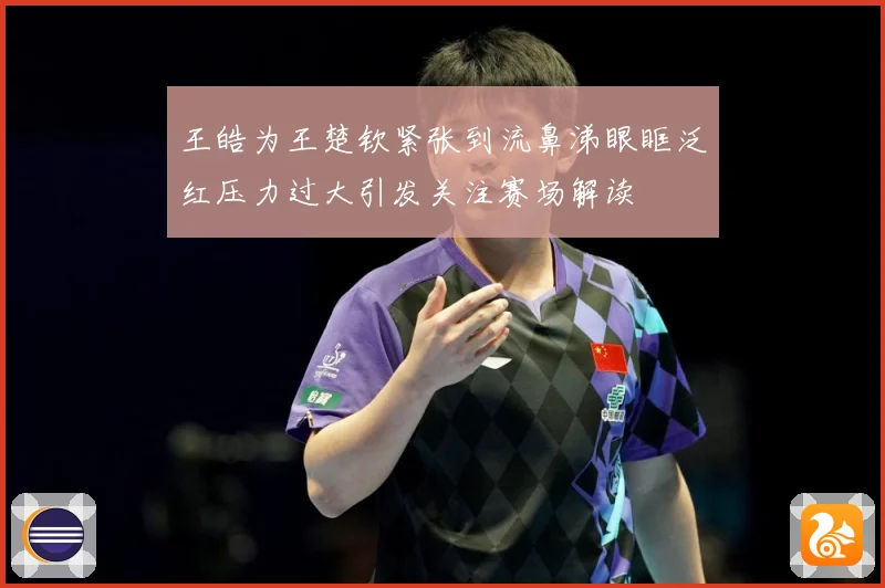 王皓为王楚钦紧张到流鼻涕眼眶泛红压力过大引发关注赛场解读