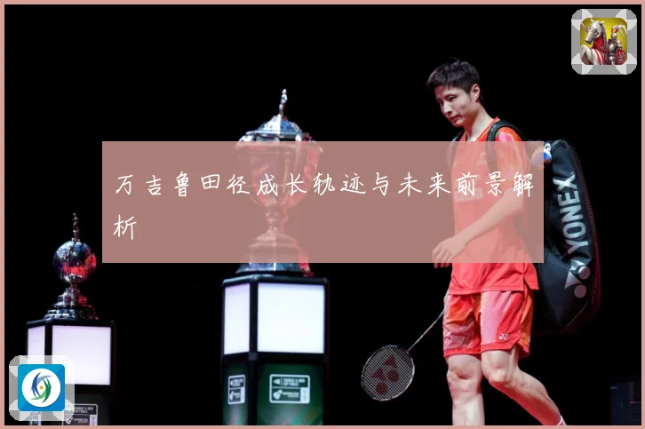 万吉鲁田径成长轨迹与未来前景解析