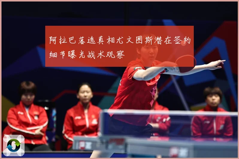 阿拉巴落选真相尤文图斯潜在签约细节曝光战术观察