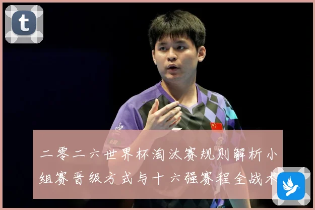 二零二六世界杯淘汰赛规则解析小组赛晋级方式与十六强赛程全战术观察