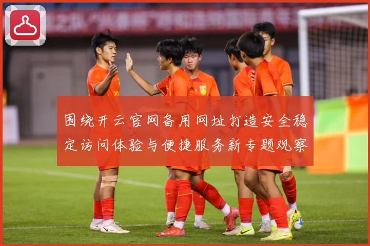围绕开云官网备用网址打造安全稳定访问体验与便捷服务新专题观察