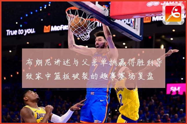 布朗尼讲述与父亲单挑赢得胜利导致家中篮板破裂的趣事赛场复盘