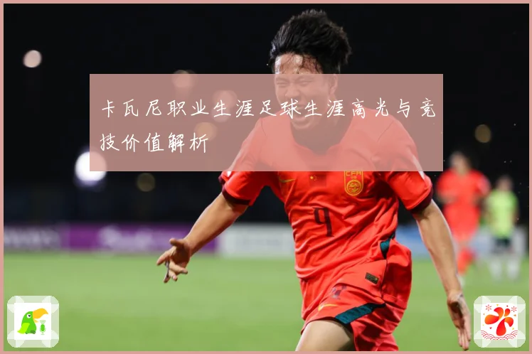 卡瓦尼职业生涯足球生涯高光与竞技价值解析