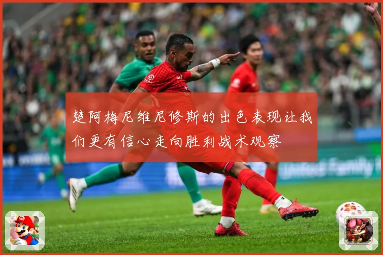 楚阿梅尼维尼修斯的出色表现让我们更有信心走向胜利战术观察