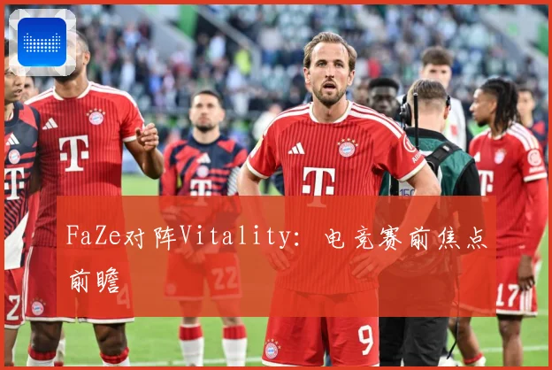 FaZe对阵Vitality：电竞赛前焦点前瞻