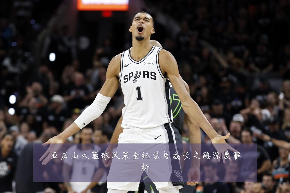 亚历山大篮球风采全纪录与成长之路深度解析