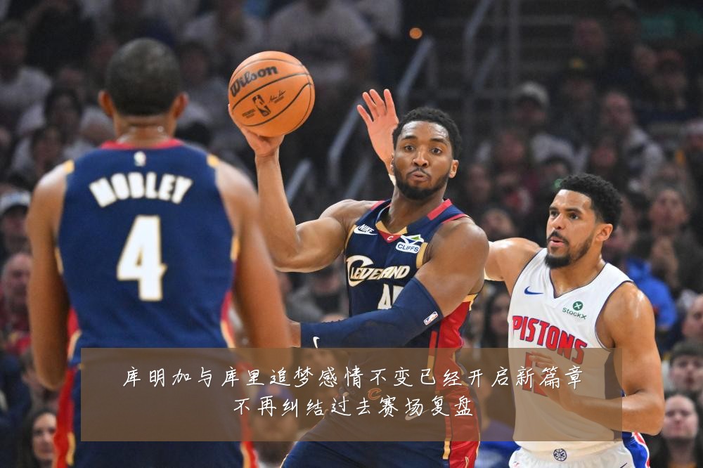 库明加与库里追梦感情不变已经开启新篇章不再纠结过去赛场复盘