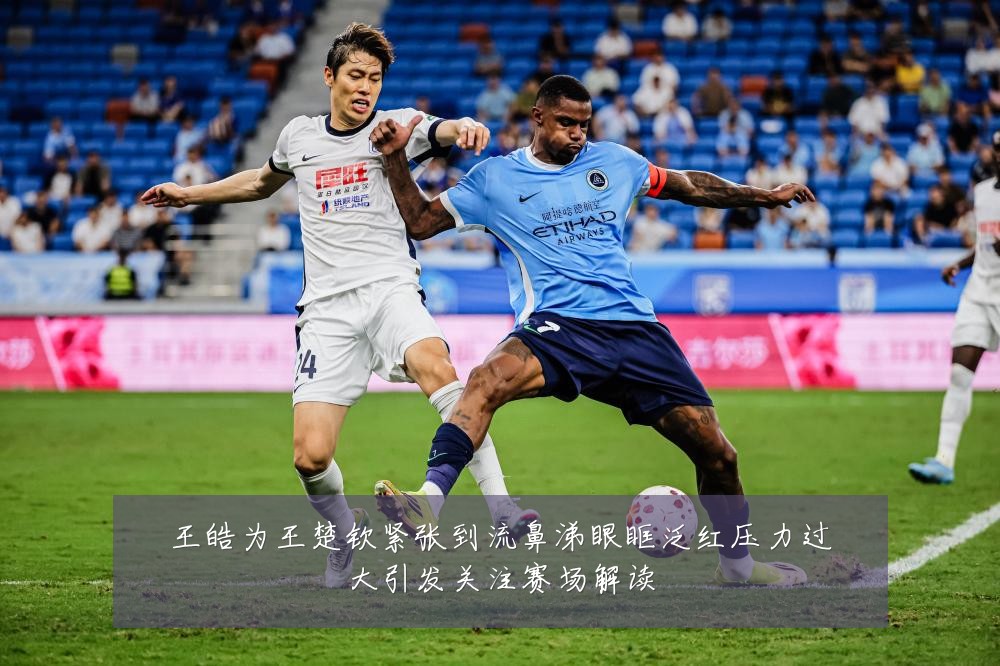 王皓为王楚钦紧张到流鼻涕眼眶泛红压力过大引发关注赛场解读