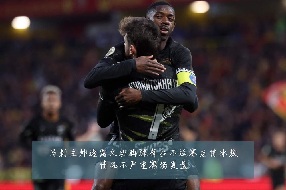 马刺主帅透露文班脚踝有些不适赛后将冰敷情况不严重赛场复盘