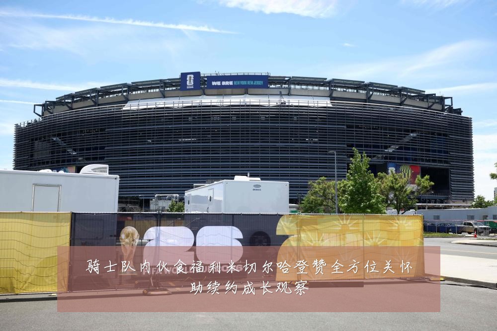 骑士队内伙食福利米切尔哈登赞全方位关怀助续约成长观察