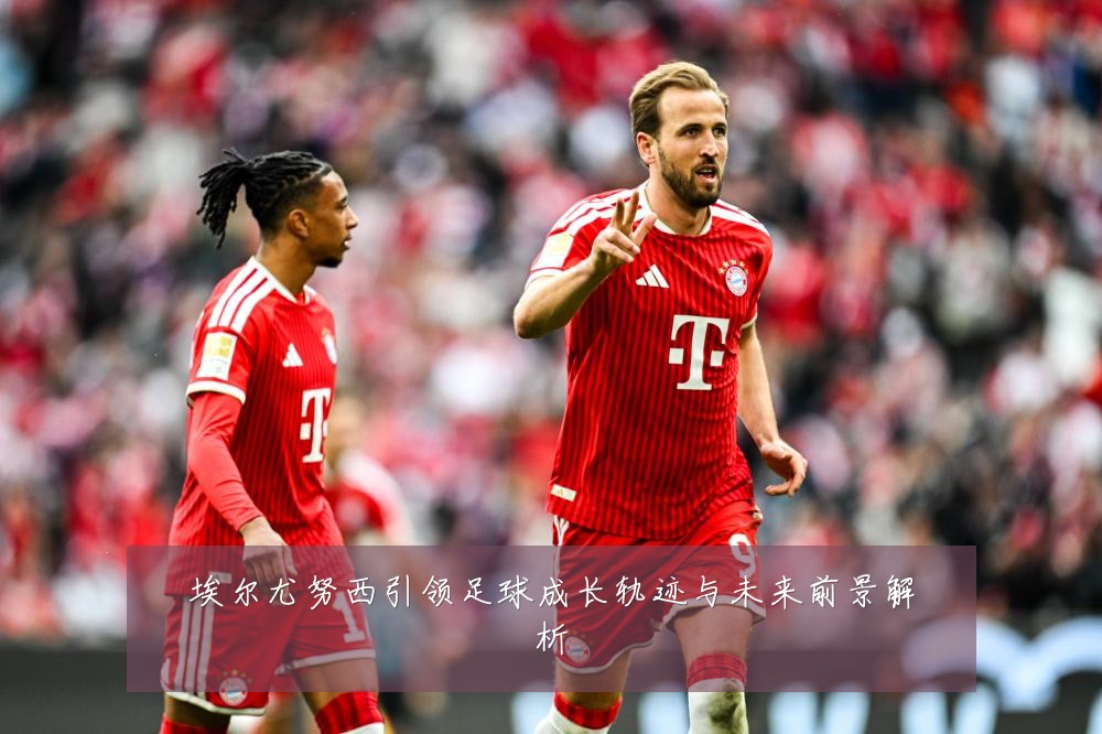 埃尔尤努西引领足球成长轨迹与未来前景解析