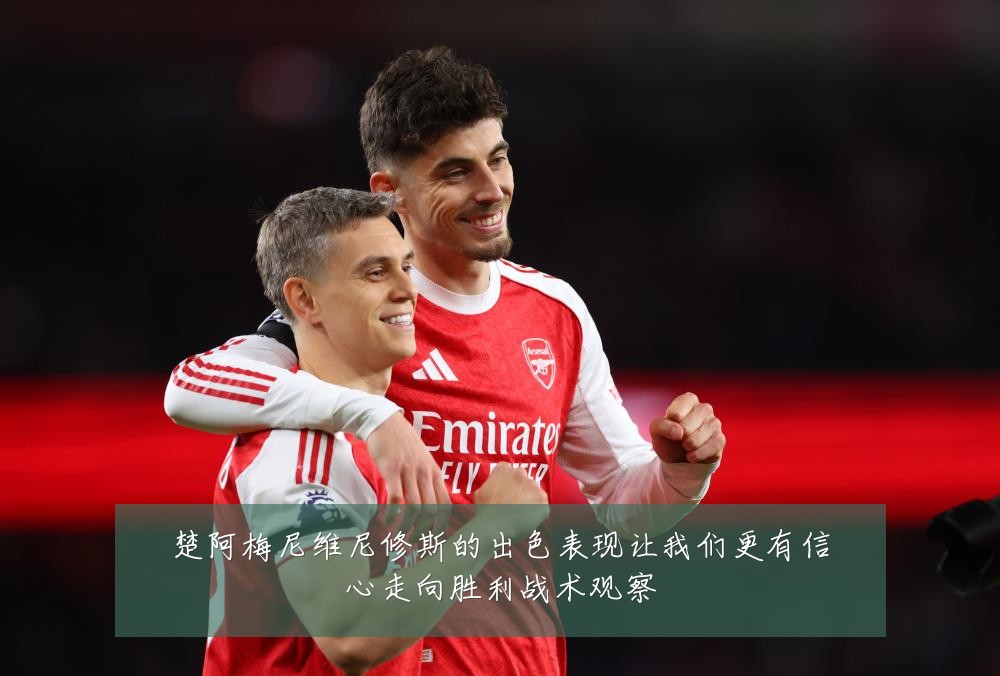 楚阿梅尼维尼修斯的出色表现让我们更有信心走向胜利战术观察