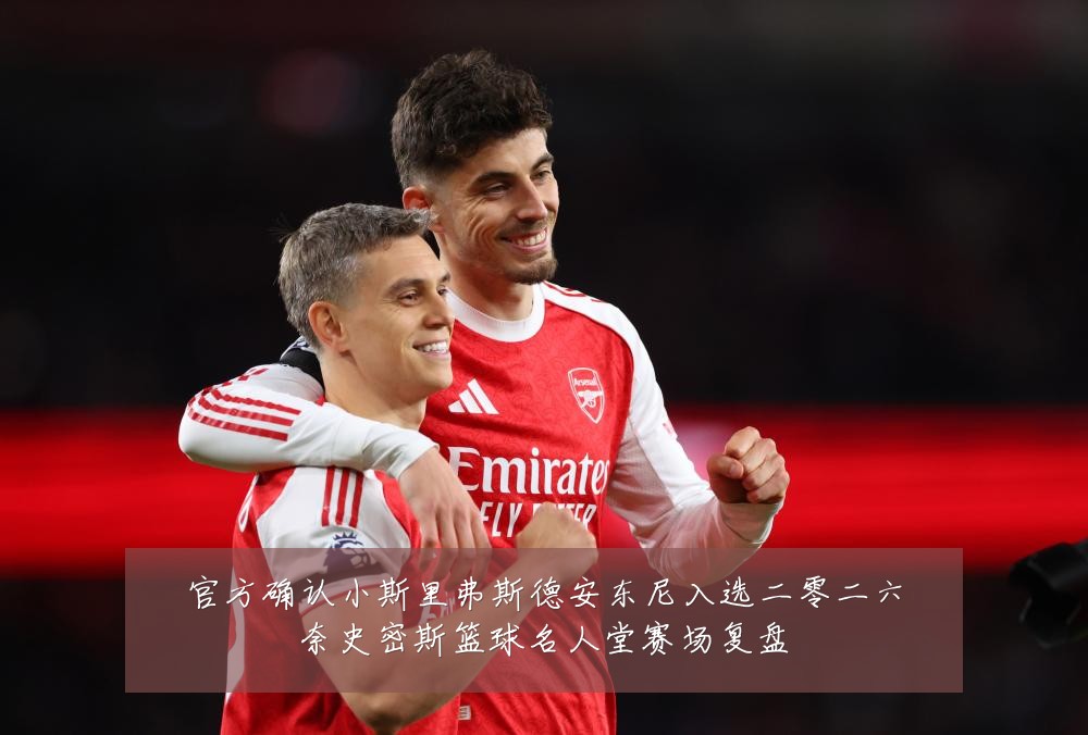 官方确认小斯里弗斯德安东尼入选二零二六奈史密斯篮球名人堂赛场复盘